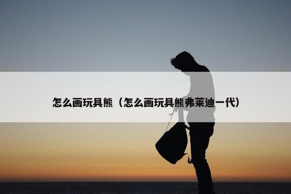 怎么画玩具熊（怎么画玩具熊弗莱迪一代）