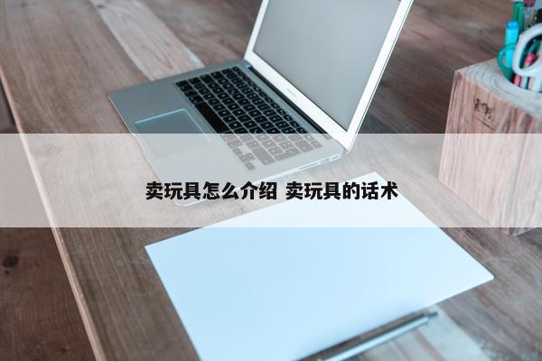 卖玩具怎么介绍 卖玩具的话术