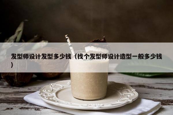 发型师设计发型多少钱（找个发型师设计造型一般多少钱）