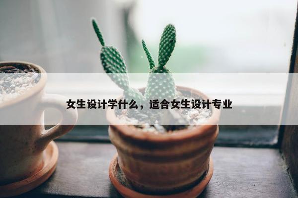 女生设计学什么，适合女生设计专业