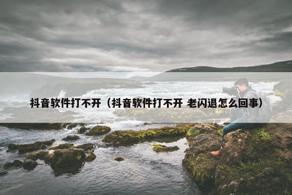 抖音软件打不开（抖音软件打不开 老闪退怎么回事）