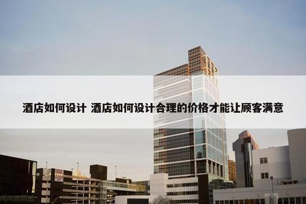 酒店如何设计 酒店如何设计合理的价格才能让顾客满意