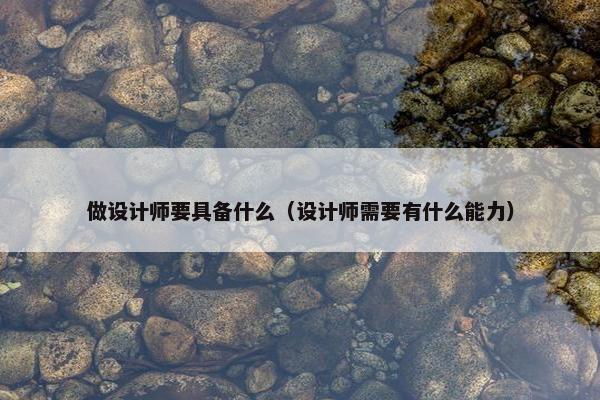 做设计师要具备什么（设计师需要有什么能力）