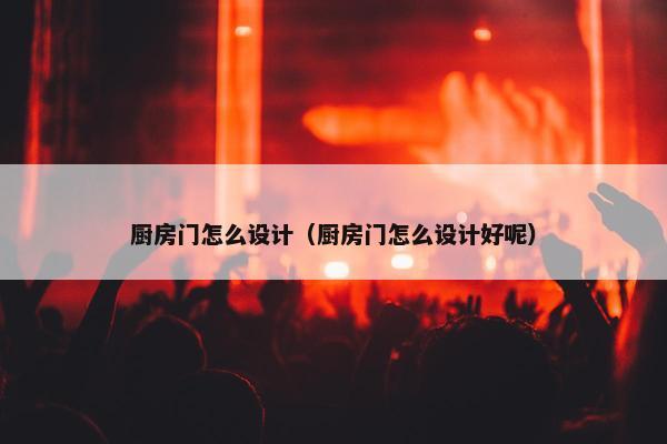 厨房门怎么设计（厨房门怎么设计好呢）