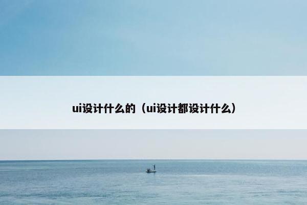 ui设计什么的（ui设计都设计什么）