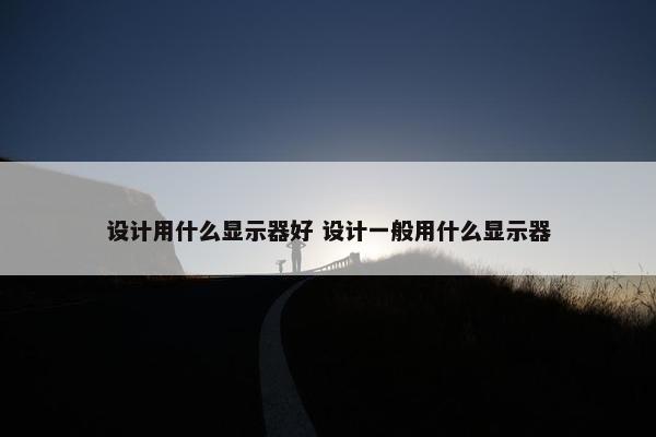 设计用什么显示器好 设计一般用什么显示器