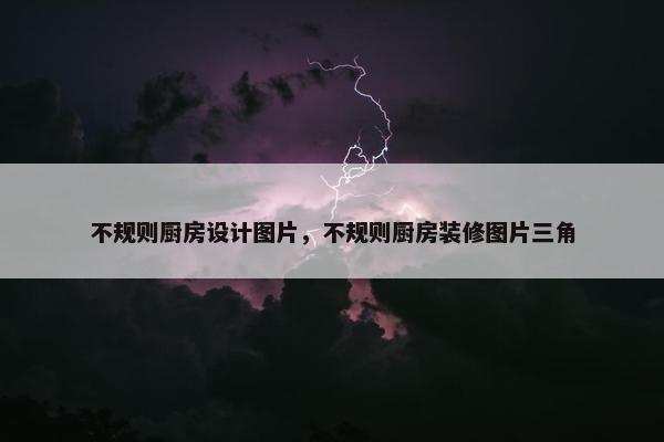 不规则厨房设计图片，不规则厨房装修图片三角