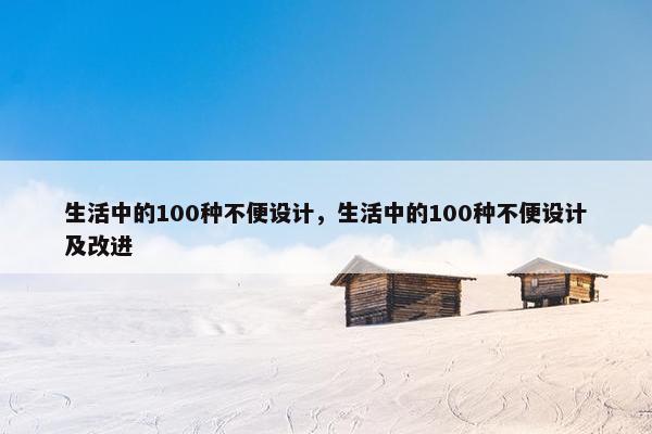 生活中的100种不便设计，生活中的100种不便设计及改进