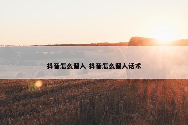 抖音怎么留人 抖音怎么留人话术