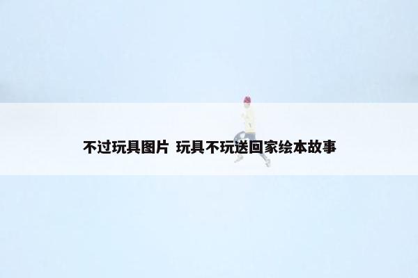 不过玩具图片 玩具不玩送回家绘本故事