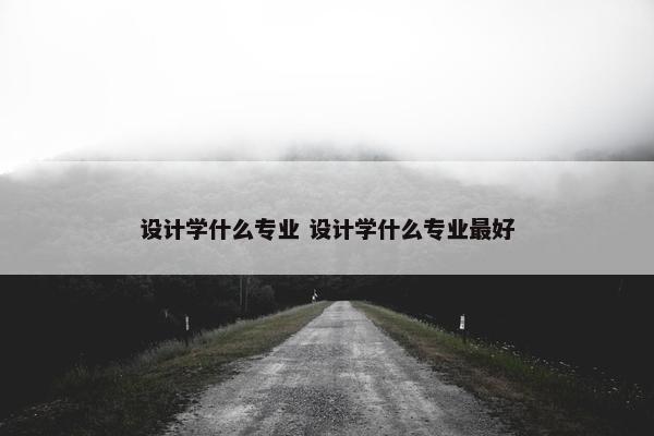 设计学什么专业 设计学什么专业最好