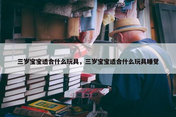 三岁宝宝适合什么玩具，三岁宝宝适合什么玩具睡觉