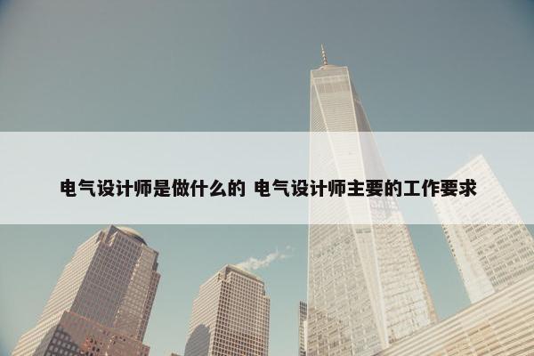 电气设计师是做什么的 电气设计师主要的工作要求