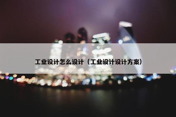 工业设计怎么设计（工业设计设计方案）