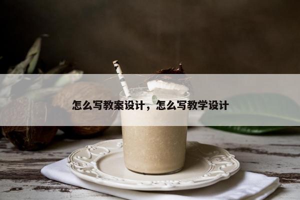 怎么写教案设计，怎么写教学设计