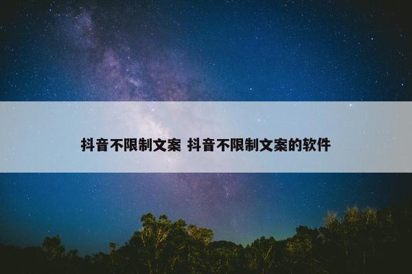 抖音不限制文案 抖音不限制文案的软件