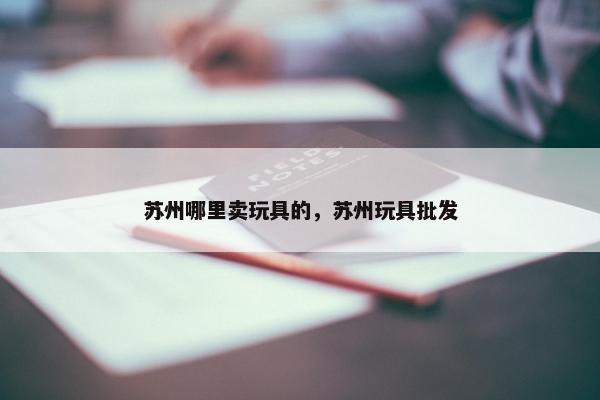 苏州哪里卖玩具的，苏州玩具批发