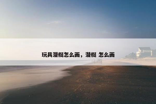 玩具潜艇怎么画，潜艇 怎么画