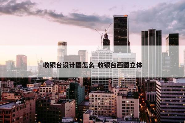 收银台设计图怎么 收银台画图立体