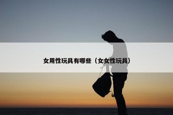 女用性玩具有哪些（女女性玩具）