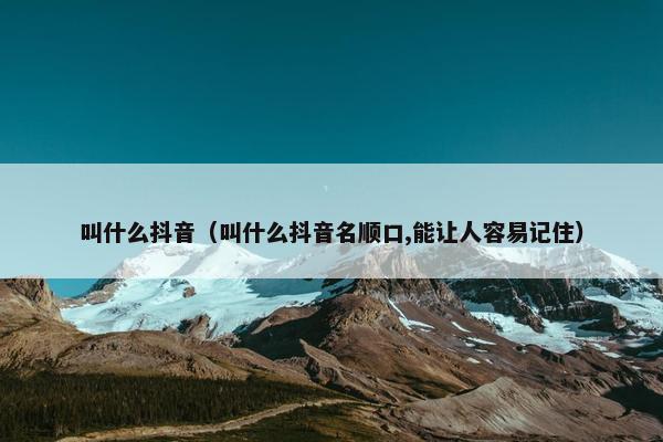 叫什么抖音（叫什么抖音名顺口,能让人容易记住）