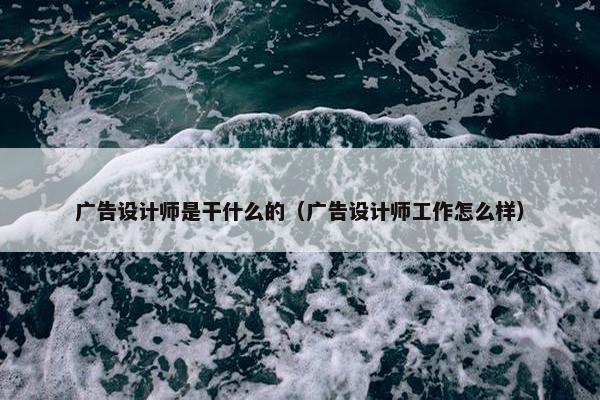 广告设计师是干什么的（广告设计师工作怎么样）