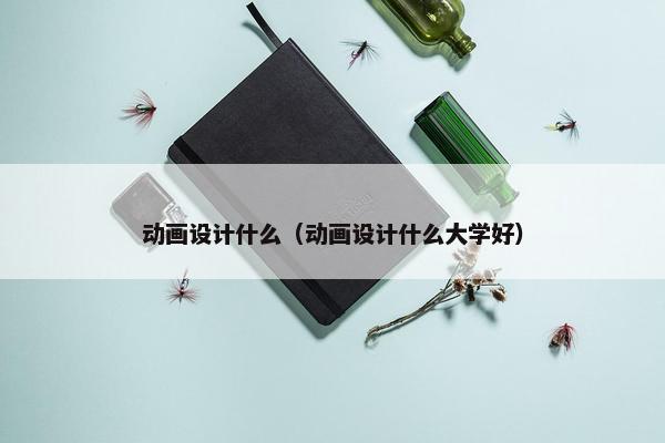 动画设计什么（动画设计什么大学好）