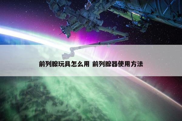 前列腺玩具怎么用 前列腺器使用方法