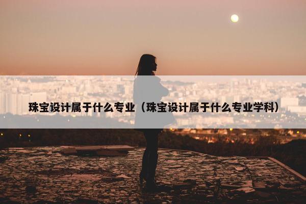 珠宝设计属于什么专业（珠宝设计属于什么专业学科）