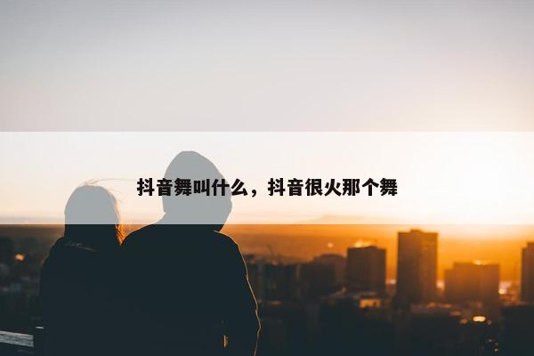 抖音舞叫什么，抖音很火那个舞