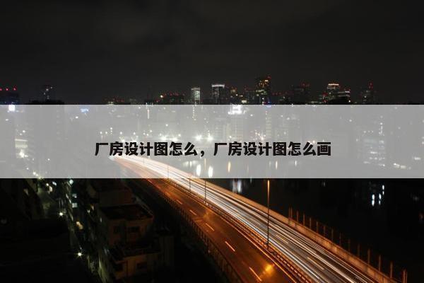 厂房设计图怎么，厂房设计图怎么画