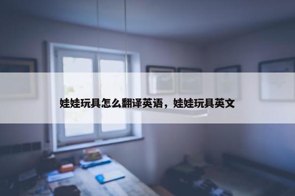 娃娃玩具怎么翻译英语，娃娃玩具英文