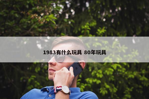 1983有什么玩具 80年玩具