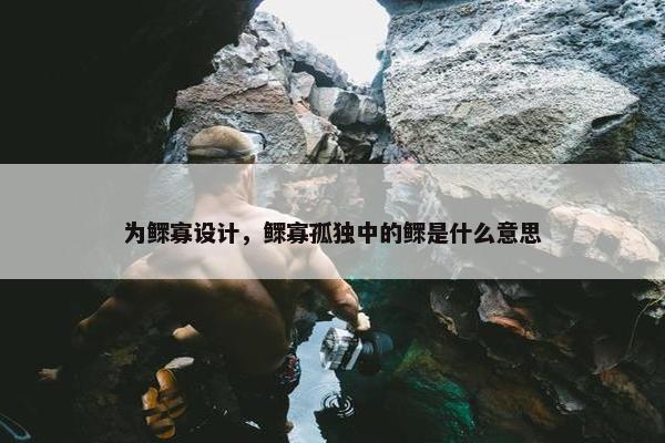 为鳏寡设计，鳏寡孤独中的鳏是什么意思