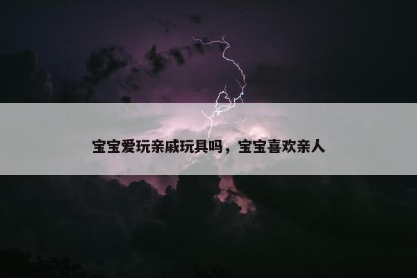 宝宝爱玩亲戚玩具吗，宝宝喜欢亲人