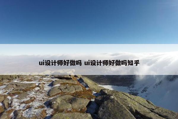 ui设计师好做吗 ui设计师好做吗知乎