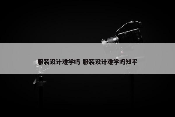 服装设计难学吗 服装设计难学吗知乎