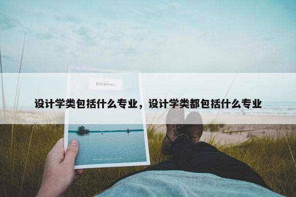 设计学类包括什么专业，设计学类都包括什么专业