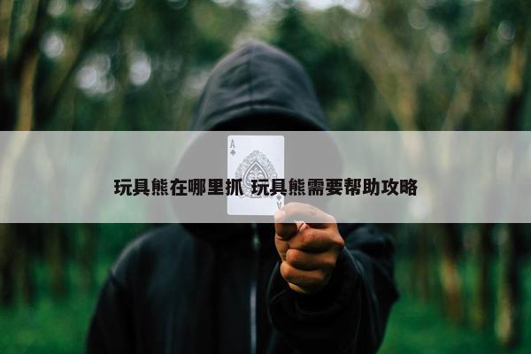 玩具熊在哪里抓 玩具熊需要帮助攻略