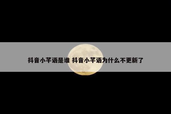 抖音小芊语是谁 抖音小芊语为什么不更新了