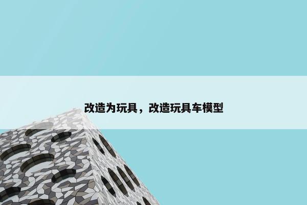 改造为玩具，改造玩具车模型