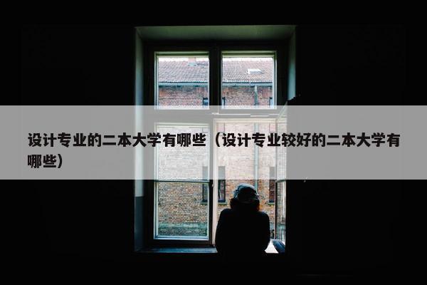 设计专业的二本大学有哪些（设计专业较好的二本大学有哪些）