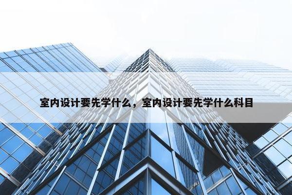 室内设计要先学什么，室内设计要先学什么科目