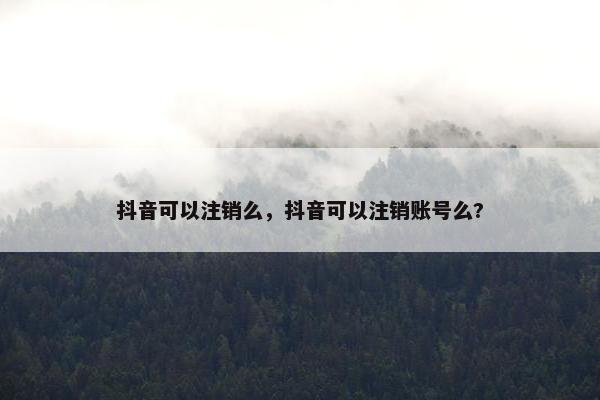 抖音可以注销么，抖音可以注销账号么?