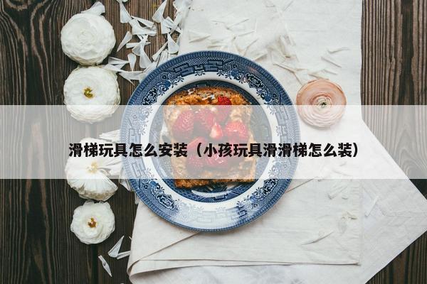 滑梯玩具怎么安装（小孩玩具滑滑梯怎么装）