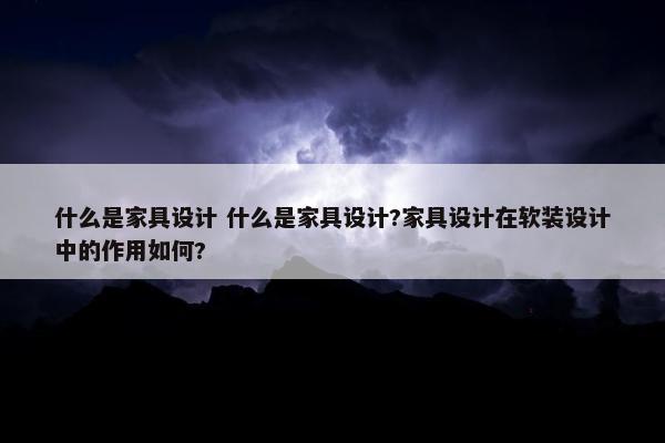 什么是家具设计 什么是家具设计?家具设计在软装设计中的作用如何?