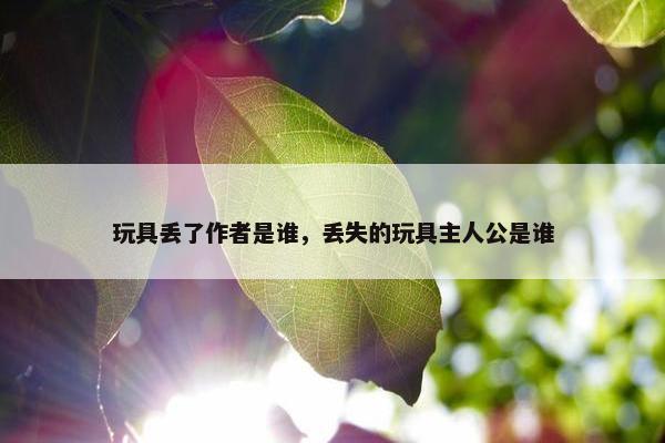 玩具丢了作者是谁，丢失的玩具主人公是谁