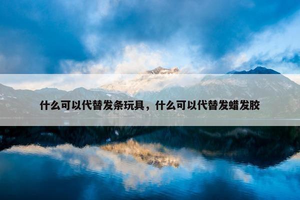 什么可以代替发条玩具，什么可以代替发蜡发胶