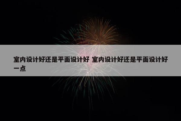 室内设计好还是平面设计好 室内设计好还是平面设计好一点