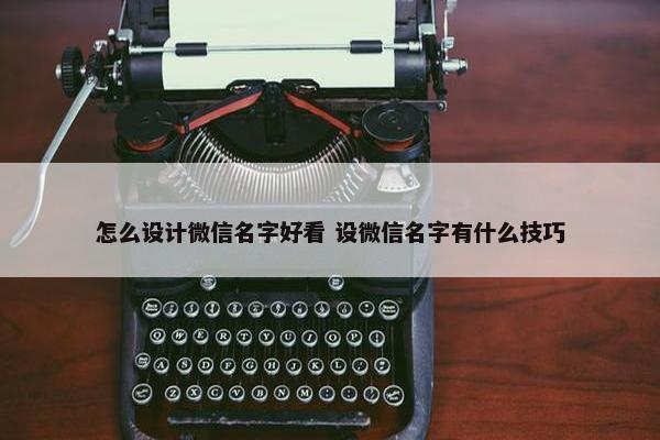 怎么设计微信名字好看 设微信名字有什么技巧